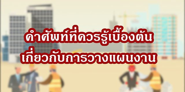 แผนงานก่อสร้างที่ดี [EP0] – คำศัพท์ที่ควรรู้เบื้องต้นเกี่ยวกับการวางแผนงานก่อสร้าง