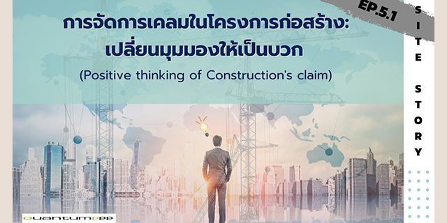 Site Story EP.5 (1/2) การจัดการเคลมในโครงการก่อสร้าง:เปลี่ยนมุมมองให้เป็นบวก (Positive thinking of Construction’s claim)