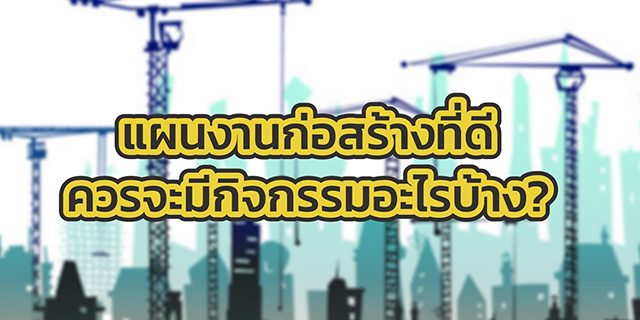 แผนงานก่อสร้างที่ดี [EP. 1] – แผนงานก่อสร้างที่ดี ควรจะมีกิจกรรมอะไรบ้าง